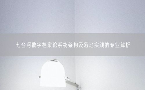 七台河数字档案馆系统架构及落地实践的专业解析
