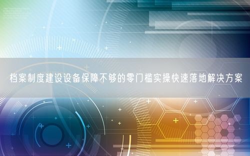 档案制度建设设备保障不够的零门槛实操快速落地解决方案