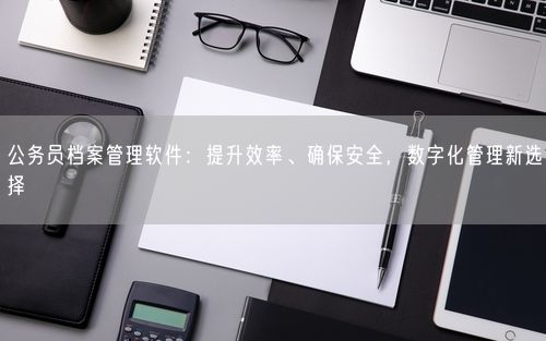 公务员档案管理软件：提升效率、确保安全，数字化管理新选择