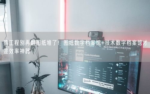 搞工程别再翻图纸堆了！图纸数字档案馆+技术数字档案馆才是效率神器