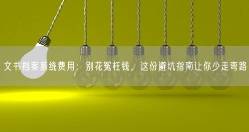 文书档案系统费用：别花冤枉钱，这份避坑指南让你少走弯路