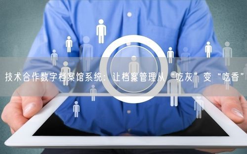 技术合作数字档案馆系统：让档案管理从“吃灰”变“吃香”