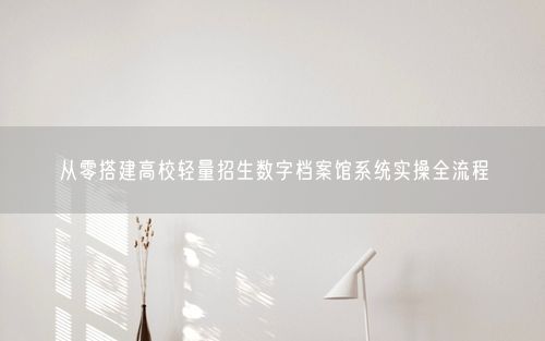 从零搭建高校轻量招生数字档案馆系统实操全流程