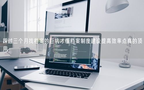 踩过三个月找档案的巨坑才懂档案制度建设提高效率点真的顶用