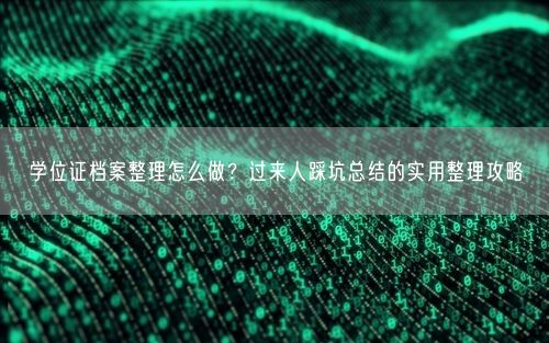 学位证档案整理怎么做？过来人踩坑总结的实用整理攻略