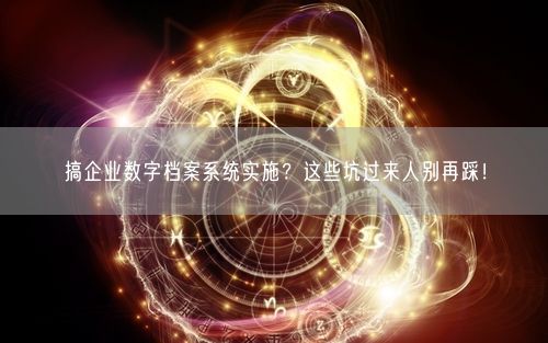 搞企业数字档案系统实施？这些坑过来人别再踩！