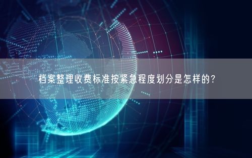 档案整理收费标准按紧急程度划分是怎样的？