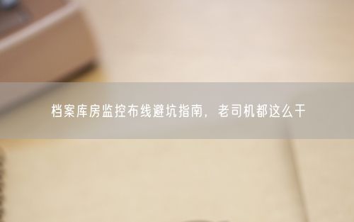 档案库房监控布线避坑指南，老司机都这么干