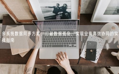 多系统数据同步方案：打破数据孤岛，实现业务高效协同的实战指南