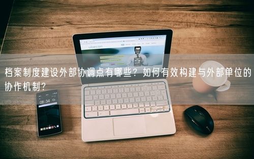 档案制度建设外部协调点有哪些？如何有效构建与外部单位的协作机制？