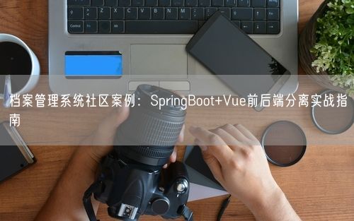 档案管理系统社区案例：SpringBoot+Vue前后端分离实战指南