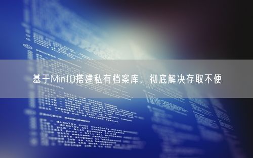 基于MinIO搭建私有档案库，彻底解决存取不便
