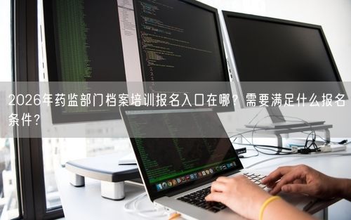 2026年药监部门档案培训报名入口在哪？需要满足什么报名条件？