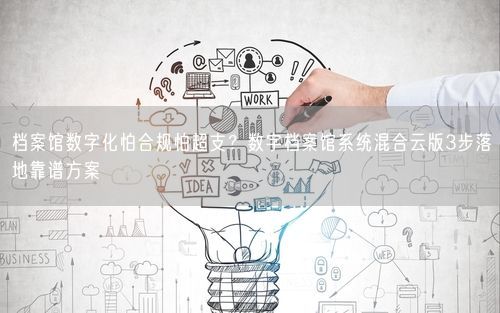 档案馆数字化怕合规怕超支？数字档案馆系统混合云版3步落地靠谱方案