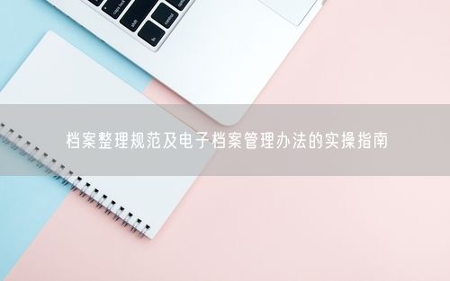 档案整理规范及电子档案管理办法的实操指南