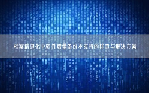 档案信息化中软件增量备份不支持的排查与解决方案