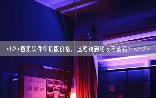 <h2>档案软件单机版价格，这笔钱到底该不该花？</h2>