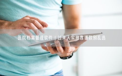 医院档案管理软件｜过来人实测靠谱款别乱选
