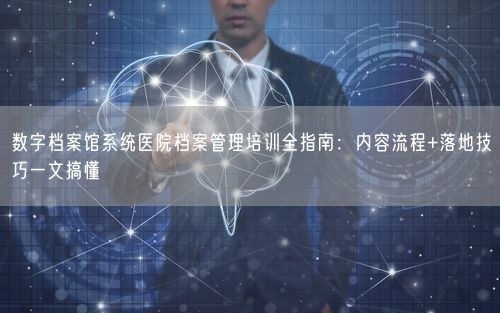 数字档案馆系统医院档案管理培训全指南：内容流程+落地技巧一文搞懂