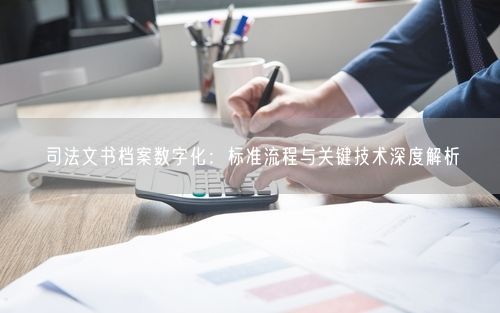 司法文书档案数字化：标准流程与关键技术深度解析