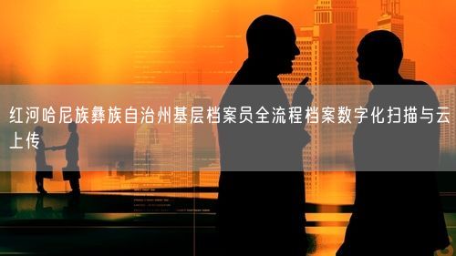 红河哈尼族彝族自治州基层档案员全流程档案数字化扫描与云上传