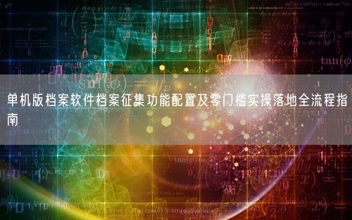单机版档案软件档案征集功能配置及零门槛实操落地全流程指南