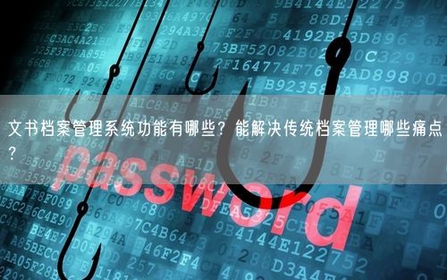 文书档案管理系统功能有哪些？能解决传统档案管理哪些痛点？