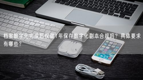 档案数字化完成后仅做1年保存数字化副本合规吗？具体要求有哪些？