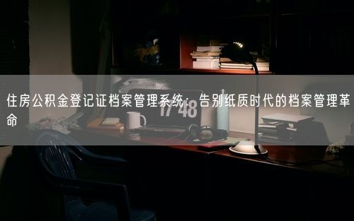 住房公积金登记证档案管理系统：告别纸质时代的档案管理革命