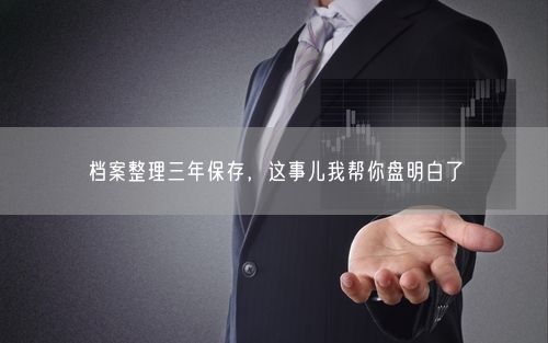 档案整理三年保存，这事儿我帮你盘明白了