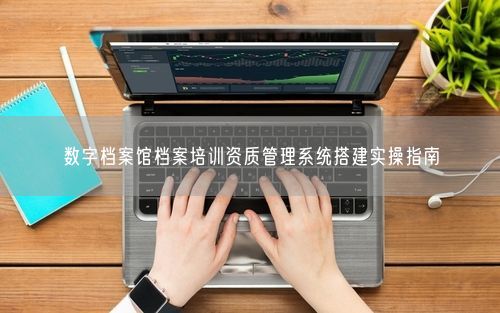 数字档案馆档案培训资质管理系统搭建实操指南