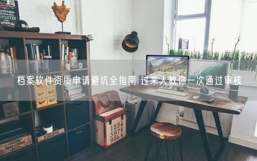 档案软件资质申请避坑全指南 过来人教你一次通过审核