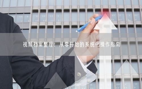 视频档案整理：从零开始的系统化操作指南