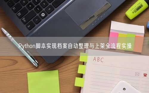 Python脚本实现档案自动整理与上架全流程实操