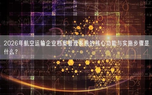 2026年航空运输企业档案管理系统的核心功能与实施步骤是什么？
