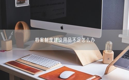 档案制度建设用品不足怎么办