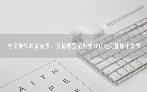 档案继续教育实操：从信息登记到学分认定完整操作指南
