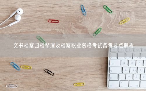 文书档案归档整理及档案职业资格考试备考要点解析