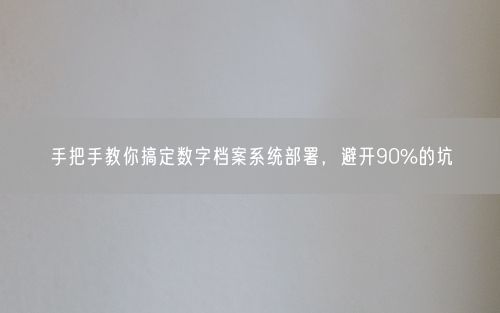 手把手教你搞定数字档案系统部署，避开90%的坑