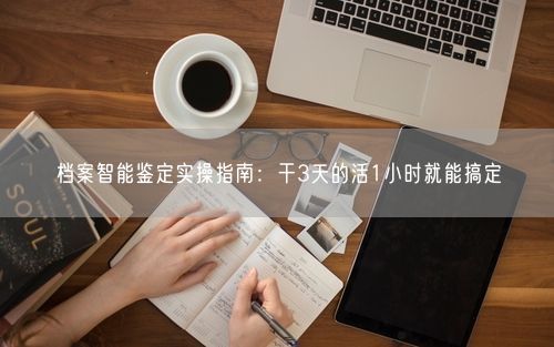 档案智能鉴定实操指南：干3天的活1小时就能搞定