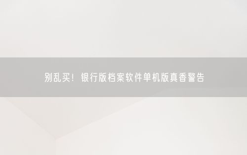 别乱买！银行版档案软件单机版真香警告