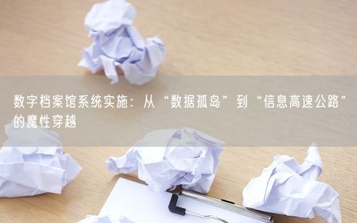 数字档案馆系统实施：从“数据孤岛”到“信息高速公路”的魔性穿越