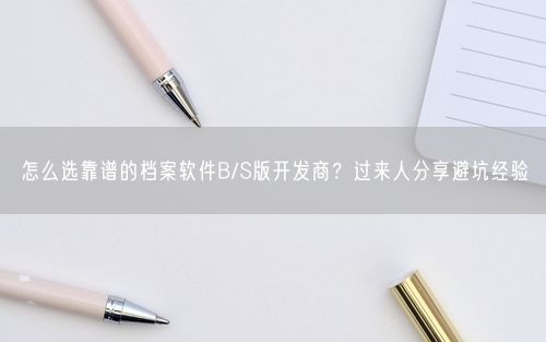 怎么选靠谱的档案软件B/S版开发商？过来人分享避坑经验