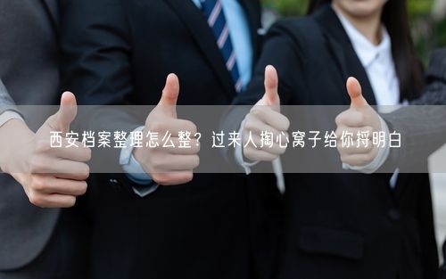 西安档案整理怎么整？过来人掏心窝子给你捋明白