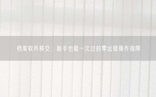档案软件移交：新手也能一次过的零出错操作指南