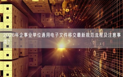 2026年企事业单位通用电子文件移交最新规范流程及注意事项？