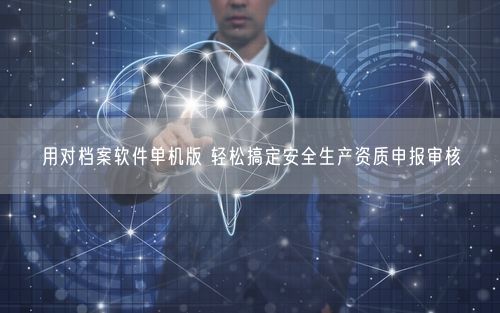用对档案软件单机版 轻松搞定安全生产资质申报审核