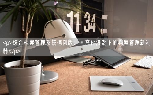 <p>综合档案管理系统信创版：国产化浪潮下的档案管理新利器</p>