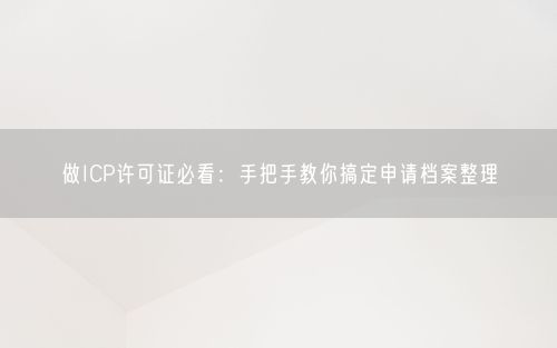 做ICP许可证必看：手把手教你搞定申请档案整理