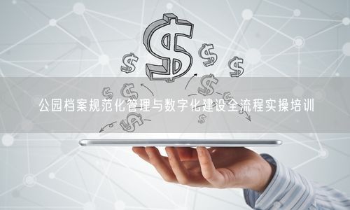 公园档案规范化管理与数字化建设全流程实操培训
